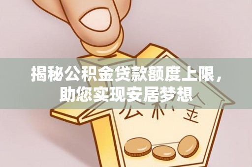 卢龙揭秘公积金贷款额度上限，助您实现安居梦想