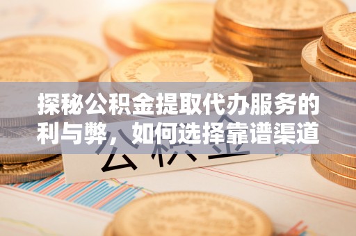 卢龙探秘公积金提取代办服务的利与弊，如何选择靠谱渠道？