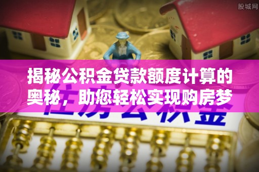 卢龙揭秘公积金贷款额度计算的奥秘，助您轻松实现购房梦想