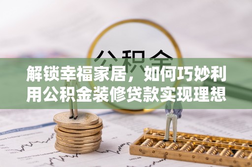 卢龙解锁幸福家居，如何巧妙利用公积金装修贷款实现理想空间