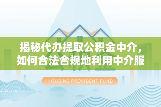 卢龙揭秘代办提取公积金中介，如何合法合规地利用中介服务
