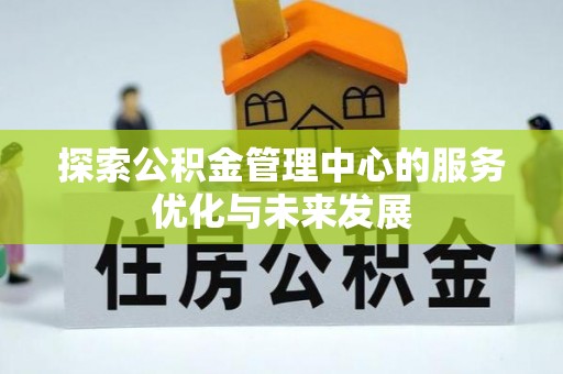 卢龙探索公积金管理中心的服务优化与未来发展