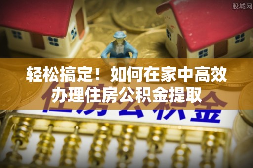 卢龙轻松搞定！如何在家中高效办理住房公积金提取
