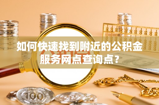 卢龙如何快速找到附近的公积金服务网点查询点？