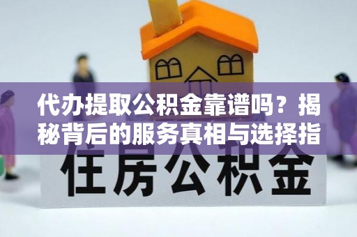 卢龙代办提取公积金靠谱吗？揭秘背后的服务真相与选择指南
