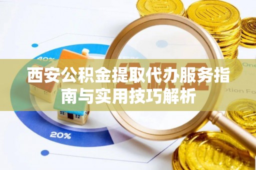 卢龙西安公积金提取代办服务指南与实用技巧解析