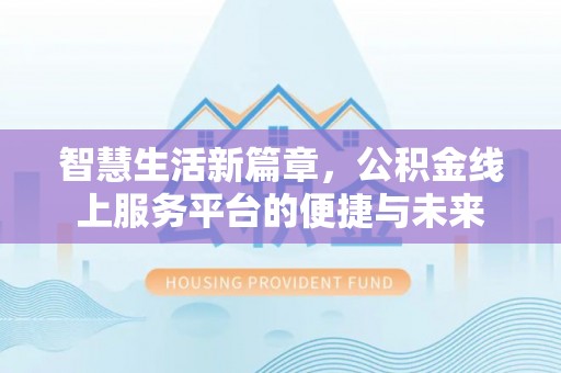 卢龙智慧生活新篇章，公积金线上服务平台的便捷与未来