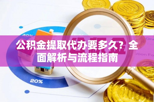 卢龙公积金提取代办要多久？全面解析与流程指南