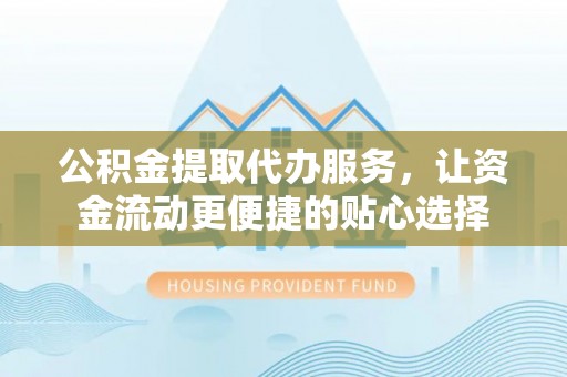 卢龙公积金提取代办服务，让资金流动更便捷的贴心选择