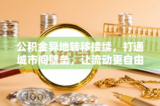 卢龙公积金异地转移接续，打通城市间壁垒，让流动更自由