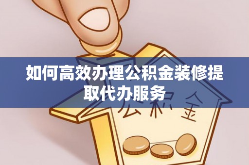 卢龙如何高效办理公积金装修提取代办服务