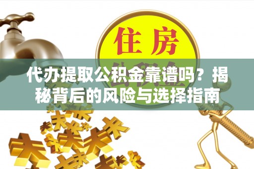 卢龙代办提取公积金靠谱吗？揭秘背后的风险与选择指南