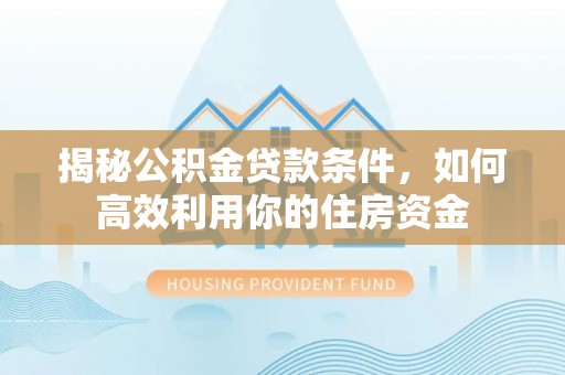卢龙揭秘公积金贷款条件，如何高效利用你的住房资金