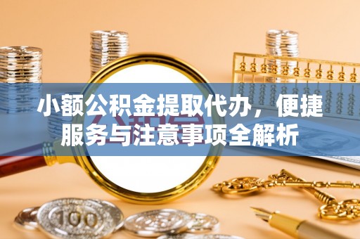 卢龙小额公积金提取代办，便捷服务与注意事项全解析