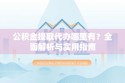 卢龙公积金提取代办哪里有？全面解析与实用指南