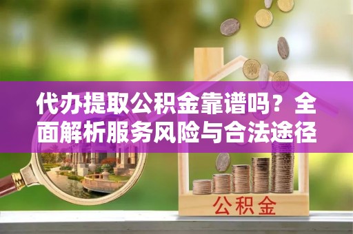 卢龙代办提取公积金靠谱吗？全面解析服务风险与合法途径