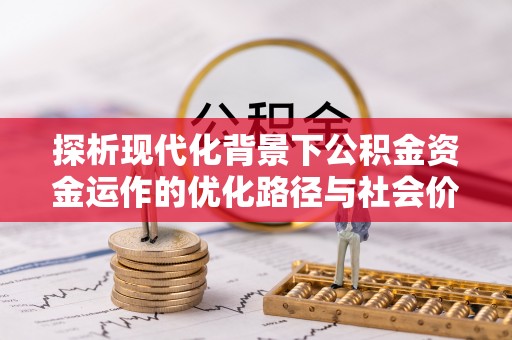 卢龙探析现代化背景下公积金资金运作的优化路径与社会价值