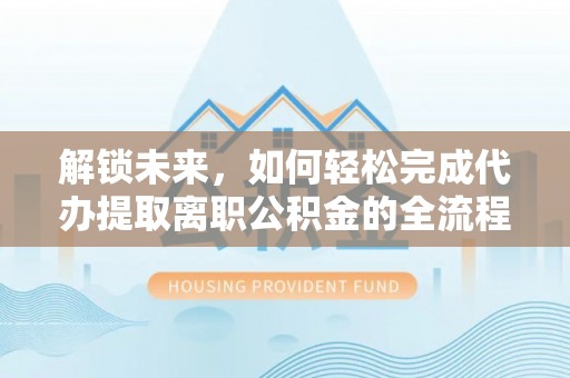 卢龙解锁未来，如何轻松完成代办提取离职公积金的全流程