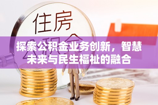 卢龙探索公积金业务创新，智慧未来与民生福祉的融合