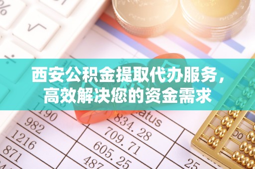 卢龙西安公积金提取代办服务，高效解决您的资金需求