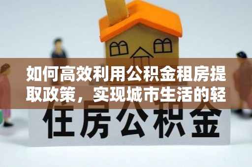 卢龙如何高效利用公积金租房提取政策，实现城市生活的轻松负担
