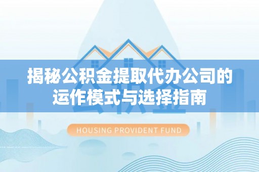 卢龙揭秘公积金提取代办公司的运作模式与选择指南