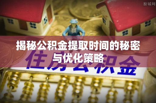 卢龙揭秘公积金提取时间的秘密与优化策略