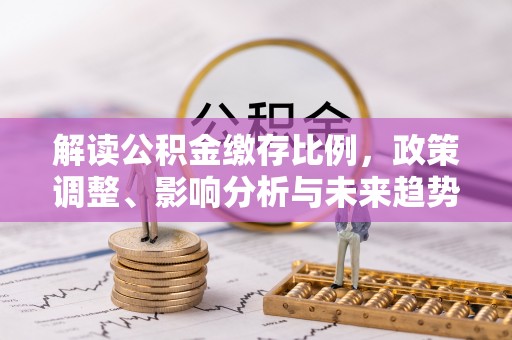 卢龙解读公积金缴存比例，政策调整、影响分析与未来趋势