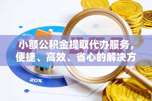 卢龙小额公积金提取代办服务，便捷、高效、省心的解决方案
