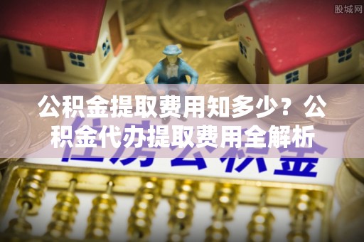 卢龙公积金提取费用知多少？公积金代办提取费用全解析