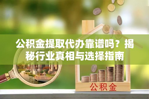 卢龙公积金提取代办靠谱吗？揭秘行业真相与选择指南