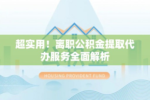 卢龙超实用！离职公积金提取代办服务全面解析