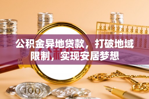卢龙公积金异地贷款，打破地域限制，实现安居梦想