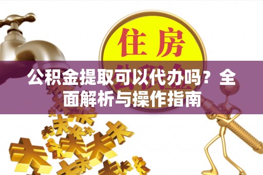 卢龙公积金提取可以代办吗？全面解析与操作指南
