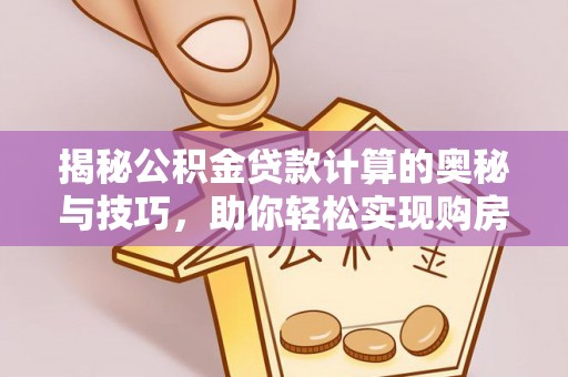卢龙揭秘公积金贷款计算的奥秘与技巧，助你轻松实现购房梦想
