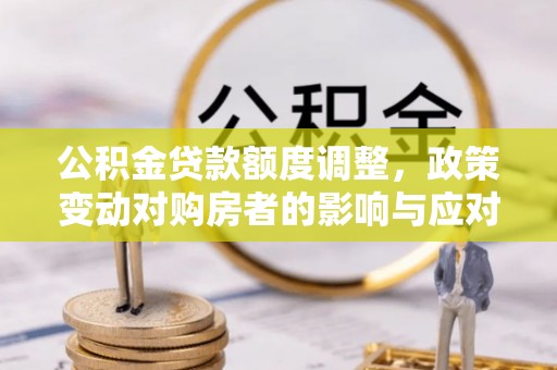 卢龙公积金贷款额度调整，政策变动对购房者的影响与应对策略