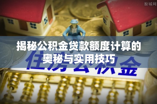 卢龙揭秘公积金贷款额度计算的奥秘与实用技巧