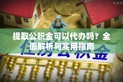 卢龙提取公积金可以代办吗？全面解析与实用指南