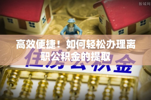 卢龙高效便捷！如何轻松办理离职公积金的提取