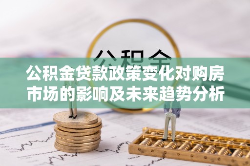 卢龙公积金贷款政策变化对购房市场的影响及未来趋势分析