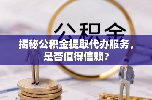 卢龙揭秘公积金提取代办服务，是否值得信赖？