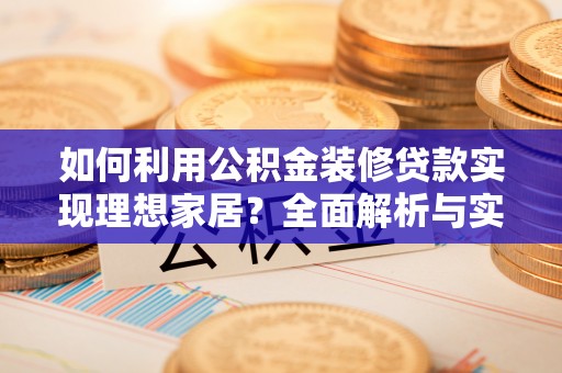 卢龙如何利用公积金装修贷款实现理想家居？全面解析与实用建议