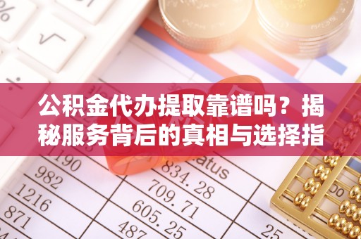 卢龙公积金代办提取靠谱吗？揭秘服务背后的真相与选择指南