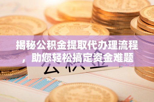 卢龙揭秘公积金提取代办理流程，助您轻松搞定资金难题