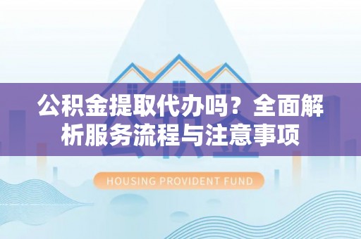 卢龙公积金提取代办吗？全面解析服务流程与注意事项