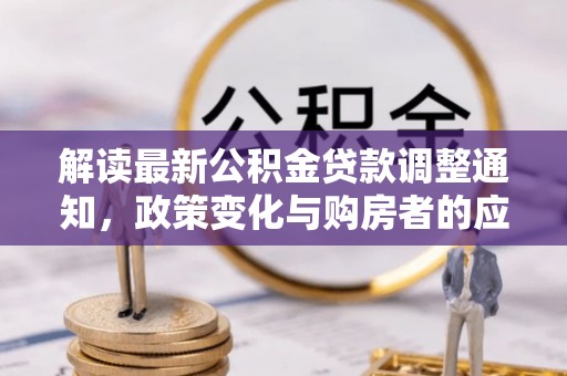 卢龙解读最新公积金贷款调整通知，政策变化与购房者的应对策略