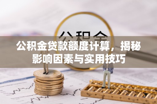 卢龙公积金贷款额度计算，揭秘影响因素与实用技巧