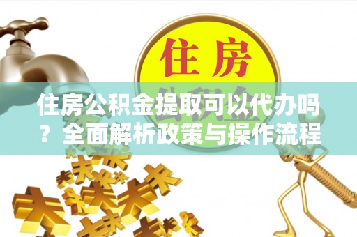卢龙住房公积金提取可以代办吗？全面解析政策与操作流程