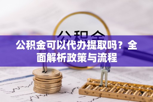 卢龙公积金可以代办提取吗？全面解析政策与流程
