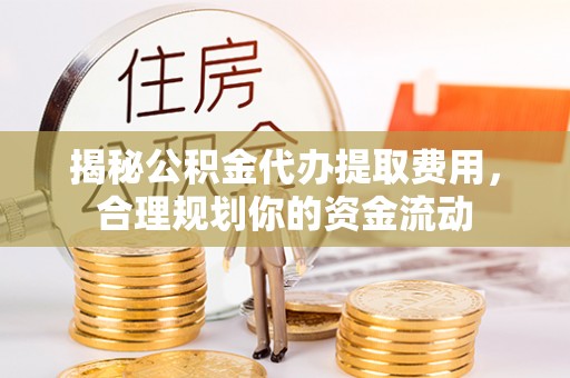 卢龙揭秘公积金代办提取费用，合理规划你的资金流动